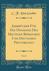 Title: Jahrbücher Für Die Dogmatik Des Heutigen Römischen Und Deutschen Privatrechts, Vol. 5 (Classic Reprint), Author: C. F. Von Gerber