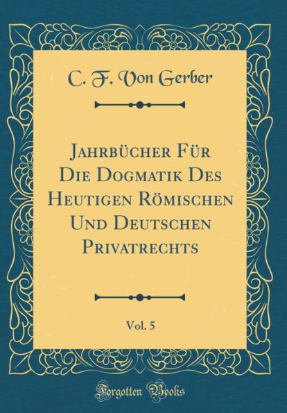 Jahrbücher Für Die Dogmatik Des Heutigen Römischen Und Deutschen Privatrechts, Vol. 5 (Classic Reprint)