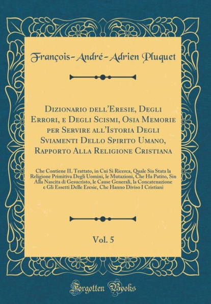 Dizionario dell'Eresie, Degli Errori, e Degli Scismi, Osia Memorie per Servire all'Istoria Degli Sviamenti Dello Spirito Umano, Rapporto Alla Religione Cristiana, Vol. 5: Che Contiene IL Trattato, in Cui Si Ricerca, Quale Sia Stata la Religione Primitiva