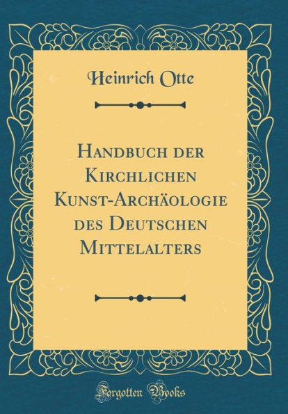 Handbuch der Kirchlichen Kunst-Archäologie des Deutschen Mittelalters (Classic Reprint)