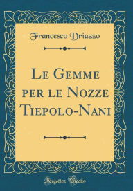 Title: Le Gemme per le Nozze Tiepolo-Nani (Classic Reprint), Author: Francesco Driuzzo