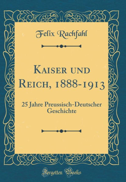 Kaiser und Reich, 1888-1913: 25 Jahre Preussisch-Deutscher Geschichte (Classic Reprint)