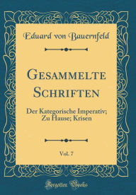 Title: Gesammelte Schriften, Vol. 7: Der Kategorische Imperativ; Zu Hause; Krisen (Classic Reprint), Author: Eduard von Bauernfeld