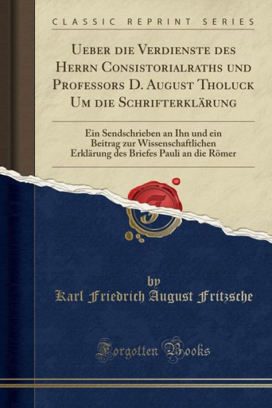 Ueber die Verdienste des Herrn Consistorialraths und Professors D. August Tholuck Um Schrifterklärung: ein Sendschrieben an Ihn Beitrag zur Wissenschaftlichen Erklärung Briefes Pauli Römer (Classic Reprint)