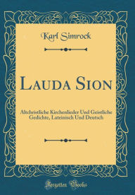 Title: Lauda Sion: Altchristliche Kirchenlieder Und Geistliche Gedichte, Lateinisch Und Deutsch (Classic Reprint), Author: Karl Simrock