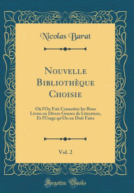 Title: Nouvelle Bibliothèque Choisie, Vol. 2: Où l'On Fait Connoître les Bons Livres en Divers Genres de Literature, Et l'Usage qu'On en Doit Faire (Classic Reprint), Author: Nicolas Barat