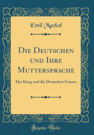 Title: Die Deutschen und Ihre Muttersprache: Der Krieg und die Deutschen Frauen (Classic Reprint), Author: Emil Mackel