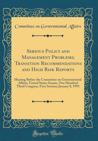 Serious Policy and Management Problems; Transition Recommendations and High Risk Reports: Hearing Before the Committee on Governmental Affairs, United States Senate, One Hundred Third Congress, First Session; January 8, 1993 (Classic Reprint)