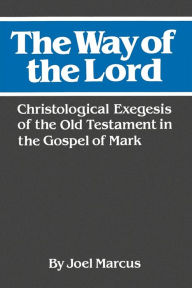 Title: The Way of the Lord: Christological Exegesis of the Old Testament in the Gospel of Mark, Author: Joel Marcus