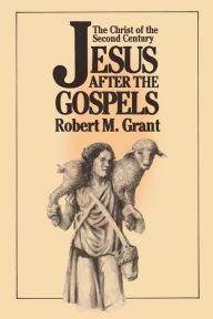 Title: Jesus after the Gospels: The Christ of the Second Century, Author: Robert M. Grant