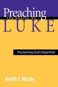 Title: Preaching the Gospel of Luke: Proclaiming God's Royal Rule, Author: Keith F. Nickle