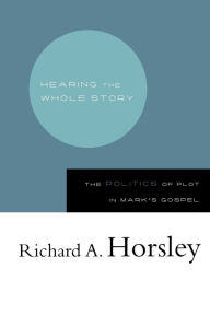 Title: Hearing the Whole Story: The Politics of Plot in Mark's Gospel / Edition 1, Author: Richard A. Horsley
