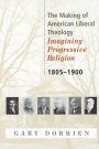 The Making of American Liberal Theology: Imagining Progressive Religion, 1805-1900