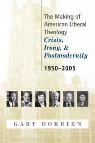 Title: The Making of American Liberal Theology: Crisis, Irony, and Postmodernity, 1950-2005, Author: Gary Dorrien