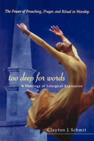 Title: Too Deep for Words: A Theology of Liturigical Expression / Edition 1, Author: Clayton J. Schmit