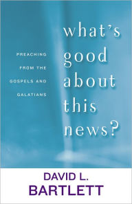 Title: What's Good about This News?: Preaching from the Gospels and Galatians, Author: David L. Bartlett