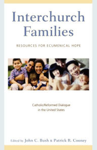 Title: Interchurch Families: Resources for Ecumenical Hope: Catholic/Reformed Dialogue in the United States, Author: John C. Bush