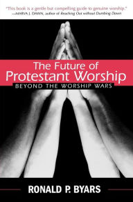 Title: The Future of Protestant Worship: Beyond the Worship Wars, Author: Ronald P. Byars