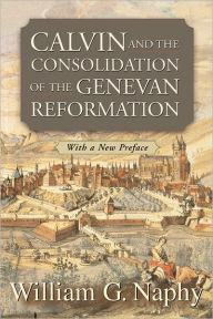 Title: Calvin and the Consolidation of the Genevan Reformation / Edition 1, Author: William G. Naphy