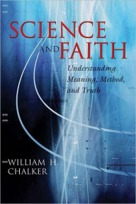 Title: Science and Faith: Understanding Meaning, Method, and Truth / Edition 1, Author: William H. Chalker