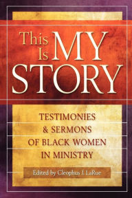 Title: This Is My Story: Testimonies and Sermons of Black Women in Ministry, Author: Cleophus J. LaRue