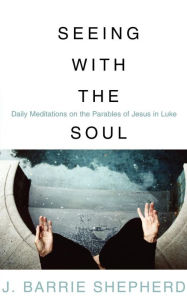 Title: Seeing with the Soul: Daily Meditations on the Parables of Jesus in Luke, Author: J. Barrie Shepherd