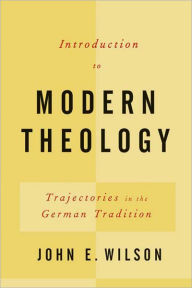 Title: Introduction to Modern Theology: Trajectories in the German Tradition, Author: John E. Wilson