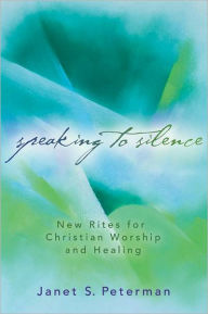 Title: Speaking to Silence: New Rites for Christian Worship and Healing, Author: Janet S. Peterman