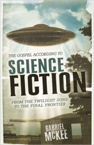 Title: The Gospel according to Science Fiction: From the Twilight Zone to the Final Frontier, Author: Gabriel McKee