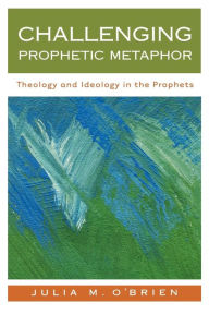 Title: Challenging Prophetic Metaphor: Theology and Ideology in the Prophets, Author: Julia M. O'Brien