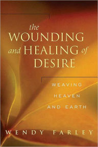 Title: The Wounding and Healing of Desire: Weaving Heaven and Earth, Author: Wendy Farley