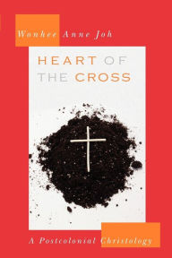 Title: Heart of the Cross: A Postcolonial Christology, Author: Wonhee Anne Joh