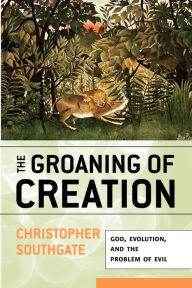 Title: The Groaning of Creation: God, Evolution, and the Problem of Evil, Author: Christopher Southgate