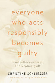 Title: Everyone Who Acts Responsibly Becomes Guilty: Bonhoeffer's Concept of Accepting Guilt, Author: Christine Schliesser