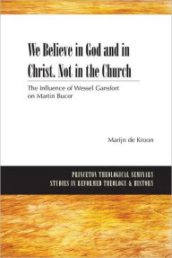 Title: We Believe in God and in Christ. Not in the Church: The Influence of Wessel Gansfort on Martin Bucer, Author: Marijn de Kroon