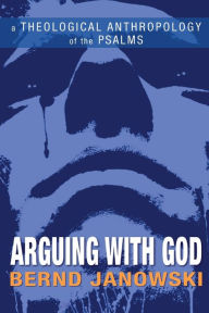 Title: Arguing with God: A Theological Anthropology of the Psalms, Author: Bernd Janowski