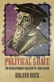 Title: Political Grace: The Revolutionary Theology of John Calvin, Author: Roland Boer