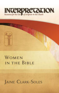 Title: Women in the Bible: Interpretation: Resources for the Use of Scripture in the Church, Author: Jaime Clark-Soles