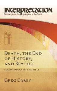 Title: Death, the End of History, and Beyond: Eschatology in the Bible, Author: Greg Carey