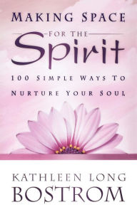 Title: Making Space for the Spirit: 100 Simple Ways to Nurture Your Soul, Author: Kathleen Long Bostrom