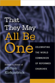 Title: That They May All Be One: Celebrating the World Communion of Reformed Churches, Author: Neal D. Presa