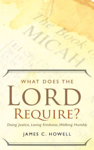 Title: What Does the Lord Require?: Doing Justice, Loving Kindness, and Walking Humbly, Author: James C. Howell