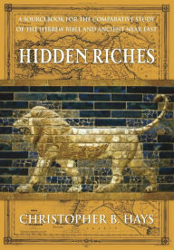 Title: Hidden Riches: A Sourcebook for the Comparative Study of the Hebrew Bible and Ancient Near East, Author: Christopher B. Hays