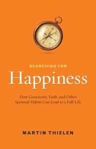 Title: Searching for Happiness: How Generosity, Faith, and Other Spiritual Habits Can Lead to a Full Life, Author: Martin Thielen
