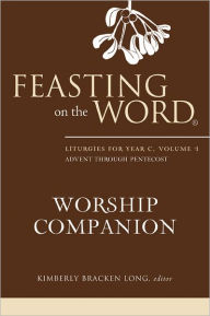 Title: Feasting on the Word Worship Companion: Liturgies for Year C, Volume 1: Advent through Pentecost, Author: Kimberly Bracken Long