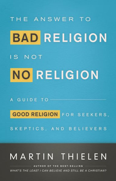 The Answer to Bad Religion Is Not No Religion: A Guide Good for Seekers, Skeptics, and Believers