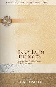 Title: Early Latin Theology: Selections from Tertullian, Cyprian, Ambrose, and Jerome, Author: S. L. Greenslade