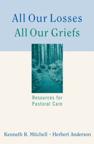 Title: All Our Losses, All Our Griefs: Resources for Pastoral Care, Author: Kenneth R. Mitchell