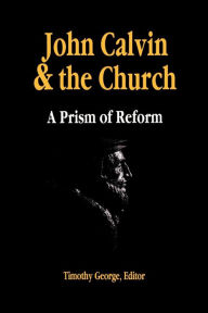 Title: John Calvin and the Church: A Prism of Reform, Author: Timothy George