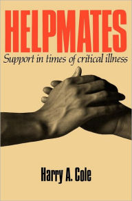 Title: Helpmates: Support in Times of Critical Illness / Edition 1, Author: Harry A. Cole